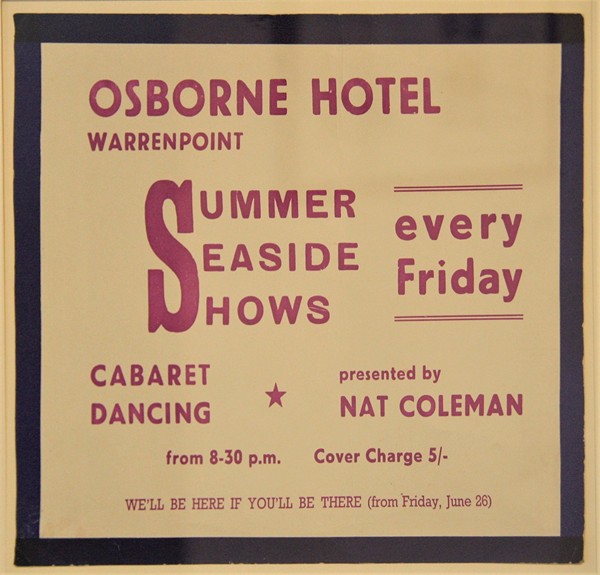 Poster for Summer Seaside Shows in the Osborne Hotel, Warrenpoint, c. 1964 The cabaret and dancing was presented by Nat Coleman, a musician who played with showbands The Skyrockets and The Clubmen. Newry and Mourne Museum Collection Poster for Summer Seaside Shows in the Osborne Hotel, Warrenpoint, c. 1964 The cabaret and dancing was presented by Nat Coleman, a musician who played with showbands The Skyrockets and The Clubmen. Newry and Mourne Museum Collection